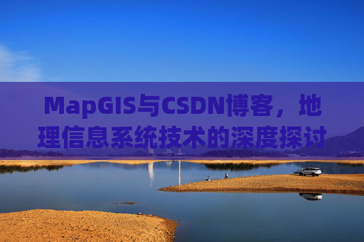 MapGIS与CSDN博客,地理信息系统技术的深度探讨
