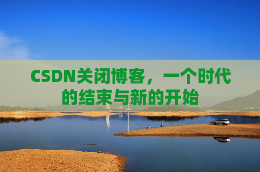 CSDN关闭博客，一个时代的结束与新的开始